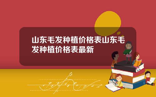 山东毛发种植价格表山东毛发种植价格表最新