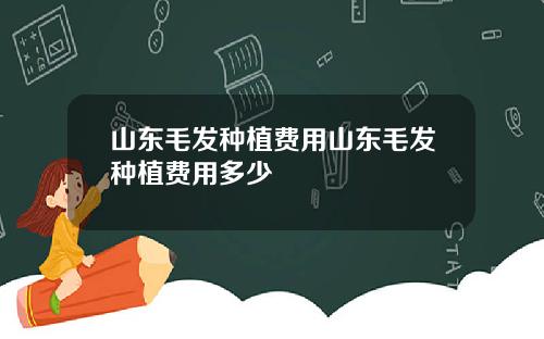 山东毛发种植费用山东毛发种植费用多少