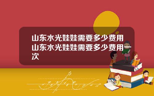 山东水光娃娃需要多少费用山东水光娃娃需要多少费用一次