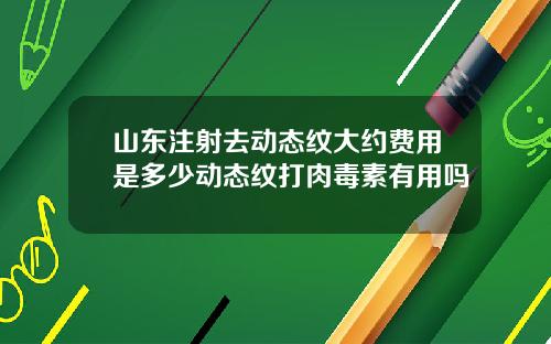 山东注射去动态纹大约费用是多少动态纹打肉毒素有用吗