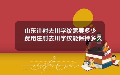 山东注射去川字纹需要多少费用注射去川字纹能保持多久