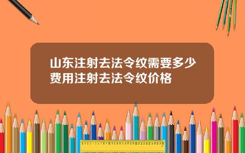 山东注射去法令纹需要多少费用注射去法令纹价格