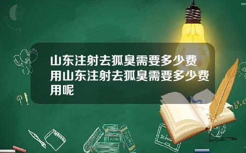 山东注射去狐臭需要多少费用山东注射去狐臭需要多少费用呢