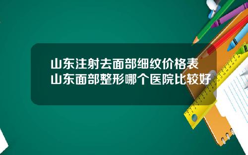 山东注射去面部细纹价格表山东面部整形哪个医院比较好