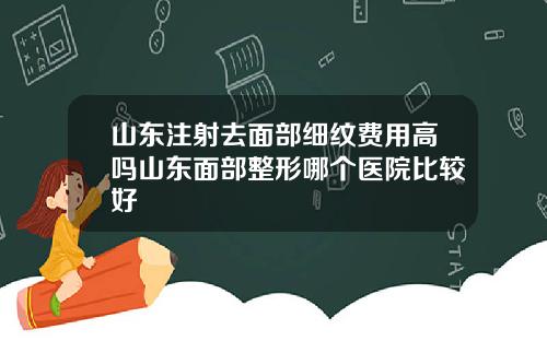 山东注射去面部细纹费用高吗山东面部整形哪个医院比较好