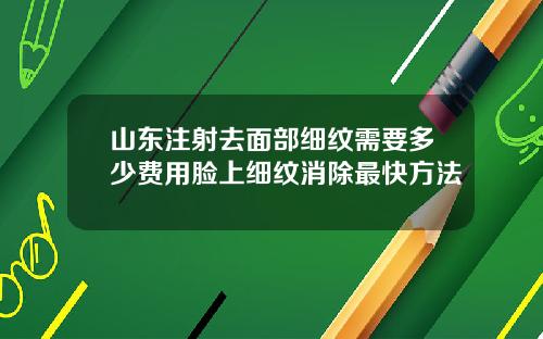 山东注射去面部细纹需要多少费用脸上细纹消除最快方法