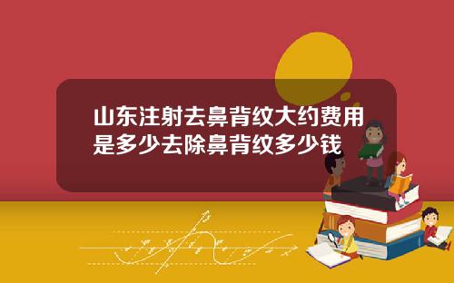 山东注射去鼻背纹大约费用是多少去除鼻背纹多少钱