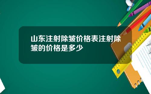 山东注射除皱价格表注射除皱的价格是多少