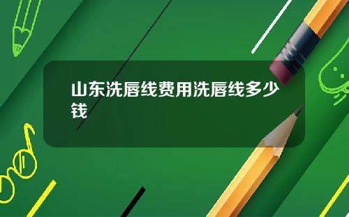 山东洗唇线费用洗唇线多少钱