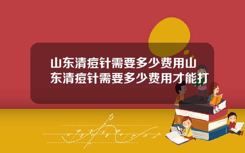 山东清痘针需要多少费用山东清痘针需要多少费用才能打