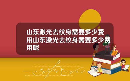 山东激光去纹身需要多少费用山东激光去纹身需要多少费用呢