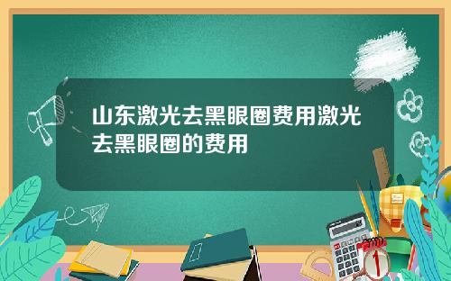 山东激光去黑眼圈费用激光去黑眼圈的费用