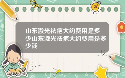 山东激光祛疤大约费用是多少山东激光祛疤大约费用是多少钱