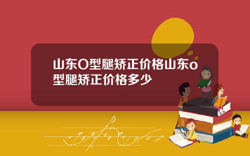 山东O型腿矫正价格山东o型腿矫正价格多少