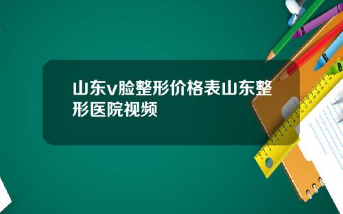 山东v脸整形价格表山东整形医院视频