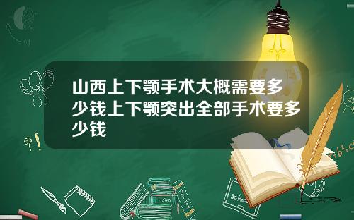 山西上下颚手术大概需要多少钱上下颚突出全部手术要多少钱