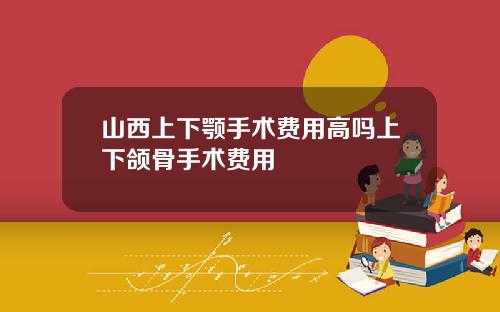 山西上下颚手术费用高吗上下颌骨手术费用