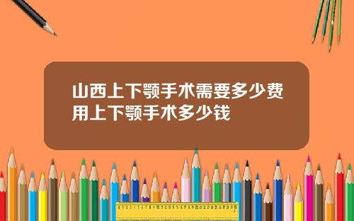 山西上下颚手术需要多少费用上下颚手术多少钱