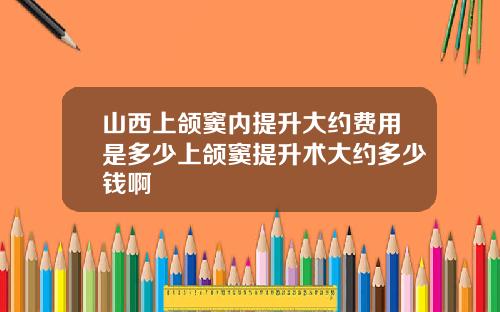 山西上颌窦内提升大约费用是多少上颌窦提升术大约多少钱啊
