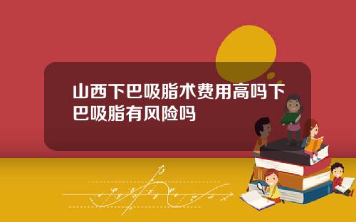山西下巴吸脂术费用高吗下巴吸脂有风险吗