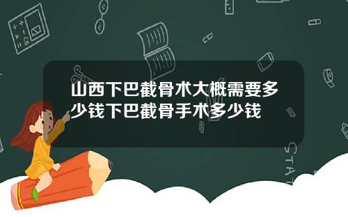 山西下巴截骨术大概需要多少钱下巴截骨手术多少钱