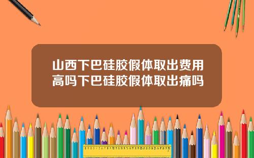 山西下巴硅胶假体取出费用高吗下巴硅胶假体取出痛吗