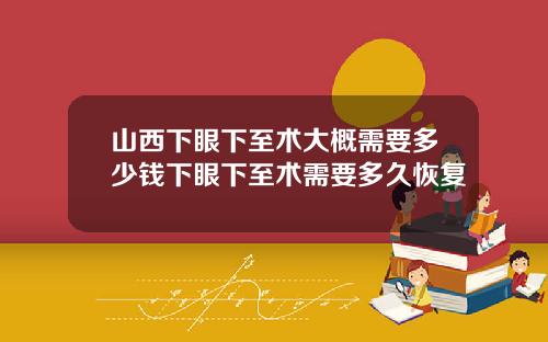山西下眼下至术大概需要多少钱下眼下至术需要多久恢复