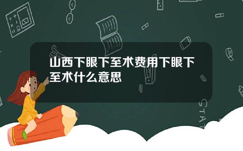 山西下眼下至术费用下眼下至术什么意思