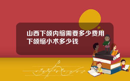 山西下颌内缩需要多少费用下颌缩小术多少钱