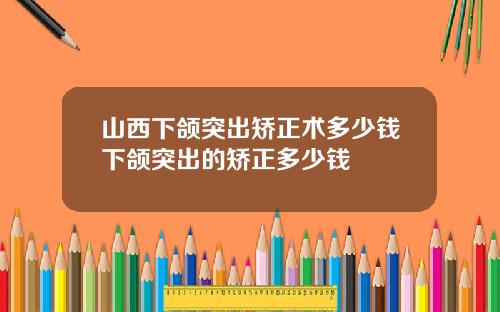 山西下颌突出矫正术多少钱下颌突出的矫正多少钱