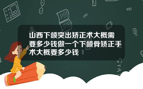 山西下颌突出矫正术大概需要多少钱做一个下颌骨矫正手术大概要多少钱