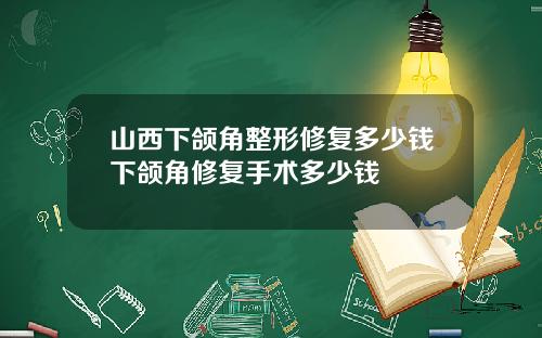 山西下颌角整形修复多少钱下颌角修复手术多少钱