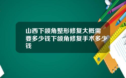 山西下颌角整形修复大概需要多少钱下颌角修复手术多少钱