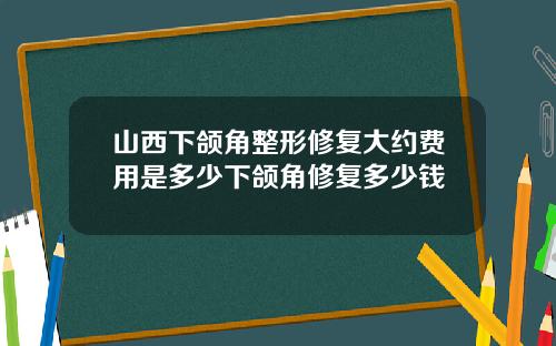 山西下颌角整形修复大约费用是多少下颌角修复多少钱