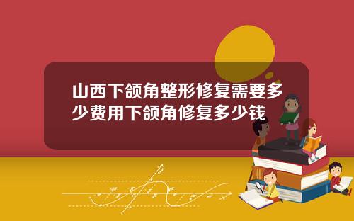 山西下颌角整形修复需要多少费用下颌角修复多少钱