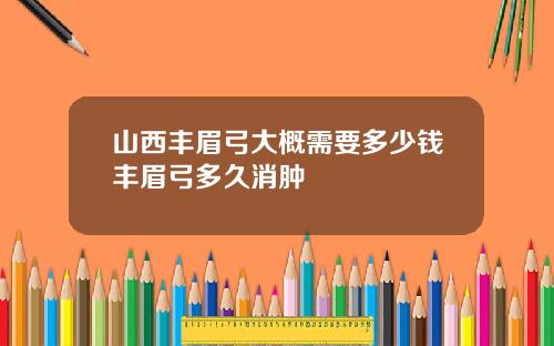 山西丰眉弓大概需要多少钱丰眉弓多久消肿