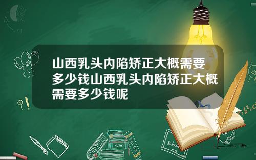 山西乳头内陷矫正大概需要多少钱山西乳头内陷矫正大概需要多少钱呢