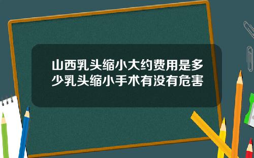 山西乳头缩小大约费用是多少乳头缩小手术有没有危害