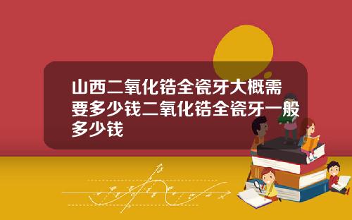 山西二氧化锆全瓷牙大概需要多少钱二氧化锆全瓷牙一般多少钱