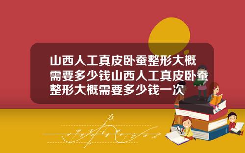 山西人工真皮卧蚕整形大概需要多少钱山西人工真皮卧蚕整形大概需要多少钱一次