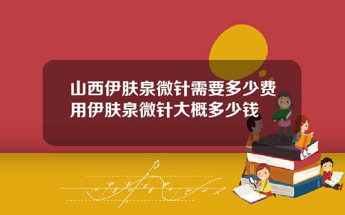 山西伊肤泉微针需要多少费用伊肤泉微针大概多少钱