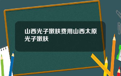 山西光子嫩肤费用山西太原光子嫩肤