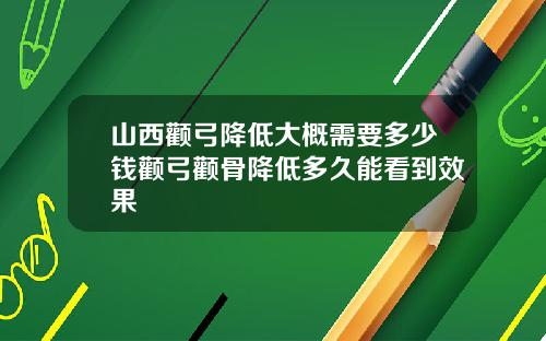 山西颧弓降低大概需要多少钱颧弓颧骨降低多久能看到效果