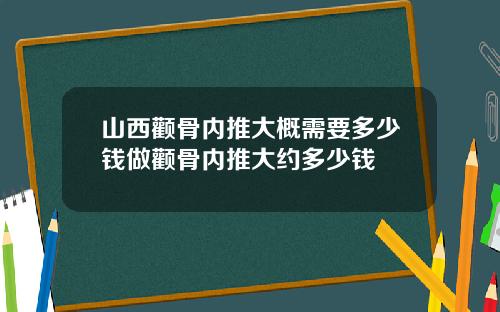 山西颧骨内推大概需要多少钱做颧骨内推大约多少钱