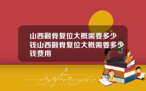 山西颧骨复位大概需要多少钱山西颧骨复位大概需要多少钱费用