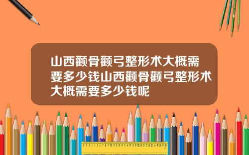 山西颧骨颧弓整形术大概需要多少钱山西颧骨颧弓整形术大概需要多少钱呢