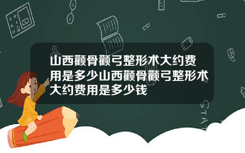 山西颧骨颧弓整形术大约费用是多少山西颧骨颧弓整形术大约费用是多少钱