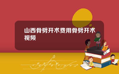 山西骨劈开术费用骨劈开术视频