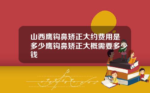 山西鹰钩鼻矫正大约费用是多少鹰钩鼻矫正大概需要多少钱