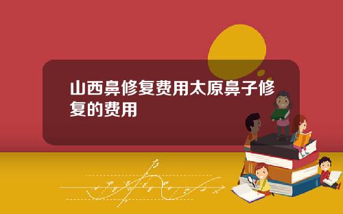 山西鼻修复费用太原鼻子修复的费用